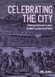 Celebrating the City : Making Festivals in Early Modern London and Paris