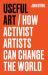 Useful Art : How Activist Artists Can Change the World