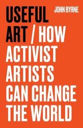 Useful Art : How Activist Artists Can Change the World