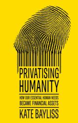 Privatising Humanity : How Our Essential Human Needs Became Financial Assets