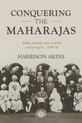 Conquering the Maharajas : India's Princely States and the End of Empire, 1930-50