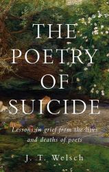 The Poetry of Suicide : Lessons in Grief from the Lives and Deaths of Poets