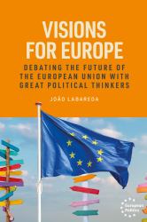 Visions for Europe : Debating the Future of the European Union with Great Political Thinkers