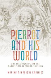Pierrot and His World : Art, Theatricality, and the Marketplace in France, 1697-1945