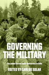 Governing the Military : The Armed Forces under Democracy in Chile