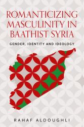 Romanticizing Masculinity in Baathist Syria : Gender, Identity, and Ideology