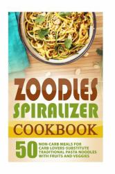 Zoodles Spiralizer Cookbook: 50 Non-Carb Meals for Carb Lovers-Substitute Traditional Pasta Noodles with Fruits and Veggies