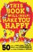 This Book Will (Help) Make You Happy : 50 Ways to Build Your Confidence, Find Some Calm and Make Yourself Smile