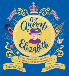 Our Queen Elizabeth : Her Extraordinary Life from the Crown to the Corgis