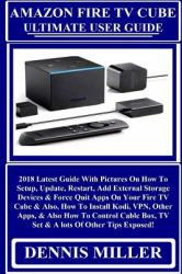 AMAZON FIRE TV CUBE Ultimate User Guide : 2018 Latest Guide with Pictures on How to Setup, Update, Restart, Add External Storage Devices and Force Quit Apps on Your Fire TV Cube and Also, How to Install Kodi, VPN, Other Apps, and Also How to Control Cabl