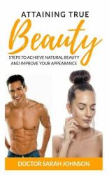 Attaining True Beauty : Steps to Achieve Natural Beauty and Improve Your Appearance