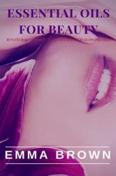 Essential Oil for Beauty : Natural and Non-Toxic Recipes for Glowing Skin