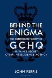 Behind the Enigma : The Authorised History of GCHQ, Britain's Secret Cyber-Intelligence Agency