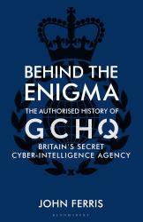 Behind the Enigma : The Authorised History of GCHQ, Britain's Secret Cyber-Intelligence Agency