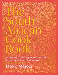 The South African Cookbook : Authentic Flavour-Packed Recipes from Cape Town to Durban