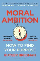 Moral Ambition : How to Find Your Purpose - the Guide to Making the Most Out of Your 80,000 Hours at Work