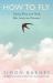How to Fly : Taking Wing with Birds, Bats, Insects and Humans