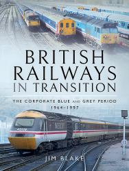 British Railways in Transition : The Corporate Blue and Grey Period 1964-1997