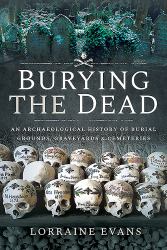 Burying the Dead : An Archaeological History of Burial Grounds, Graveyards and Cemeteries