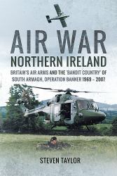Air War Northern Ireland : Britain's Air Arms and the 'Bandit Country' of South Armagh, Operation Banner 1969 - 2007