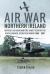 Air War Northern Ireland : Britain's Air Arms and the 'Bandit Country' of South Armagh, Operation Banner 1969 - 2007