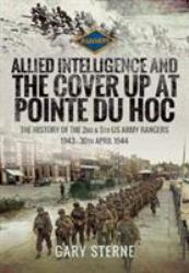 Allied Intelligence and the Cover up at Pointe du Hoc : The History of the 2nd and 5th US Army Rangers, 1943 - 30th April 1944