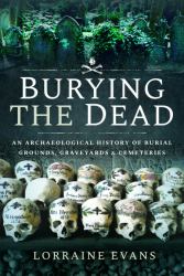 Burying the Dead : An Archaeological History of Burial Grounds, Graveyards and Cemeteries