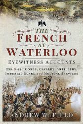 The French at Waterloo - Eyewitness Accounts : 2nd and 6th Corps, Cavalry, Artillery, Foot Guard and Medical Services