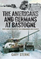 The Americans and Germans at Bastogne : First-Hand Accounts from the Commanders Who Fought