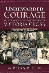 Unrewarded Courage : Acts of Valour That Were Denied the Victoria Cross