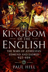 The Kingdom of the English : The Wars of Athelstan, Edmund and Eadred, 927-959