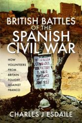 British Battles of the Spanish Civil War : How Volunteers from Britain Fought Against Franco