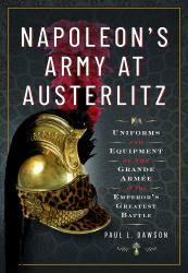 Napoleon's Army at Austerlitz : Uniforms and Equipment of the Grande Armée at the Emperor's Greatest Battle