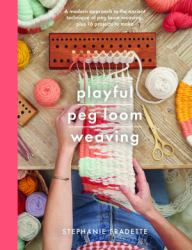 Playful Peg Loom Weaving : A Modern Approach to the Ancient Technique of Peg Loom Weaving, Plus 17 Projects to Make