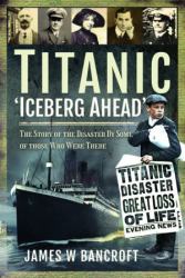 Titanic: 'Iceberg Ahead' : The Story of the Disaster by Some of Those Who Were There