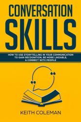 Conversation Skills : How to Use Storytelling in Your Communication to Gain Recognition, Be More Likeable, and Connect with People