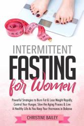 Intermittent Fasting for Women : Powerful Strategies to Burn Fat and Lose Weight Rapidly, Control Hunger, Slow the Aging Process, and Live a Healthy Life As You Keep Your Hormones in Balance