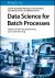 Data Science for Batch Processes : Statistical Learning, Monitoring and Understanding