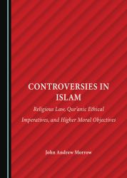 Controversies in Islam : Religious Law, Qur'anic Ethical Imperatives, and Higher Moral Objectives