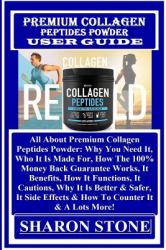 Premium Collagen Peptides Powder User Guide : All about Premium Collagen Peptides Powder: Why You Need It, Who It Is Made for, How the 100% Money Back Guarantee Works, It Benefits, How It Functions, It Cautions, Why It Is Better and Safer, It Side Effect