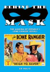Behind the Mask : The Making of Republic's Lone Ranger Serials
