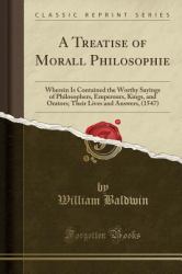 A Treatise of Morall Philosophie : Wherein Is Contained the Worthy Sayings of Philosophers, Emperours, Kings, and Orators; Their Lives and Answers, (1547) (Classic Reprint)