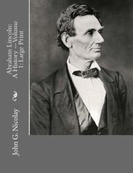 Abraham Lincoln: a History -- Volume 1: Large Print