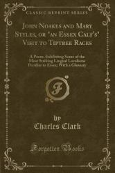 John Noakes and Mary Styles, or an Essex Calf's Visit to Tiptree Races : A Poem, Exhibiting Some of the Most Striking Lingual Localisms Peculiar to Essex; with a Glossary (Classic Reprint)