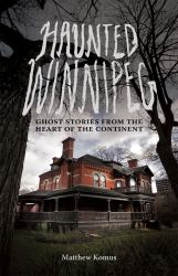 Haunted Winnipeg : Ghost Stories from the Heart of the Continent