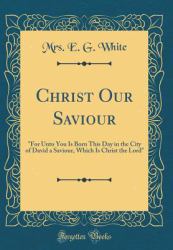 Christ Our Saviour : For unto You Is Born This Day in the City of David a Saviour, Which Is Christ the Lord (Classic Reprint)
