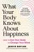 What Your Body Knows about Happiness : How to Use Your Body to Change Your Mind