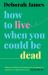 How to Live When You Could Be Dead
