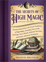 The Secrets of High Magic: Vintage Edition : Practical Instruction in the Occult Traditions of High Magic, Including Tree of Life, Astrology, Tarot, Rituals, Alchemic Processes, and Further Advanced Techniques