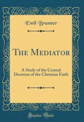 The Mediator : A Study of the Central Doctrine of the Christian Faith (Classic Reprint)